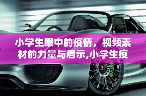 小学生眼中的疫情，视频素材的力量与启示,小学生疫情视频素材