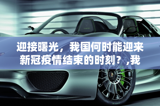 迎接曙光，我国何时能迎来新冠疫情结束的时刻？,我国何时能迎来新冠疫情结束的时刻？