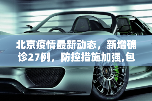 北京疫情最新动态，新增确诊27例，防控措施加强,包含北京新增确诊27例的词条