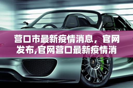 营口市最新疫情消息，官网发布,官网营口最新疫情消息