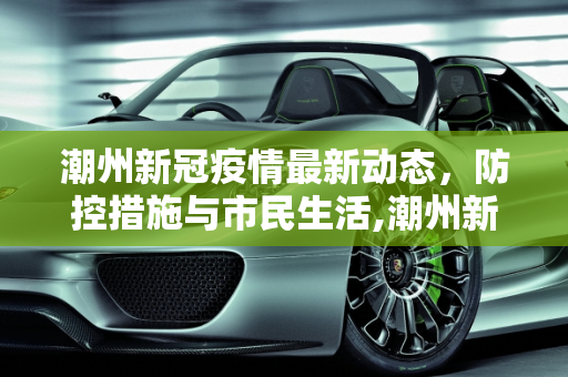 潮州新冠疫情最新动态，防控措施与市民生活,潮州新冠疫情最新消息