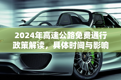2024年高速公路免费通行政策解读，具体时间与影响分析,高速公路免费2024年具体时间是多少