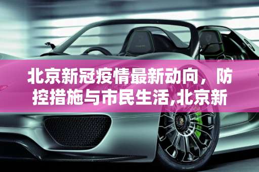 北京新冠疫情最新动向，防控措施与市民生活,北京新冠疫情最新动向