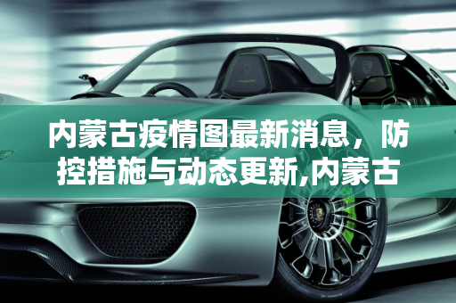 内蒙古疫情图最新消息，防控措施与动态更新,内蒙古疫情图最新消息