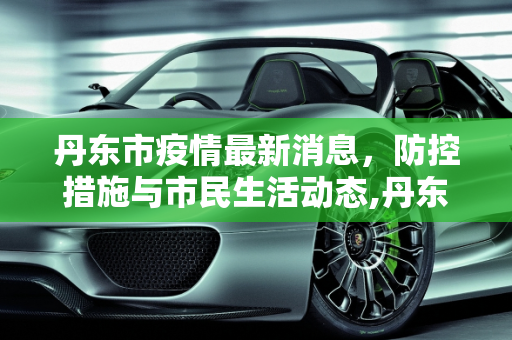丹东市疫情最新消息，防控措施与市民生活动态,丹东市疫情最新消息
