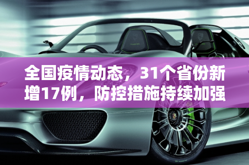 全国疫情动态，31个省份新增17例，防控措施持续加强,31个省份新增17例
