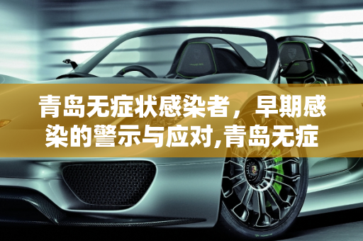 青岛无症状感染者，早期感染的警示与应对,青岛无症状者属早期感染