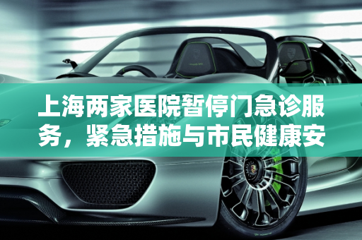 上海两家医院暂停门急诊服务，紧急措施与市民健康安全,上海两家医院暂停门急诊服务