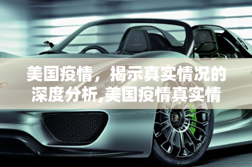 美国疫情，揭示真实情况的深度分析,美国疫情真实情况