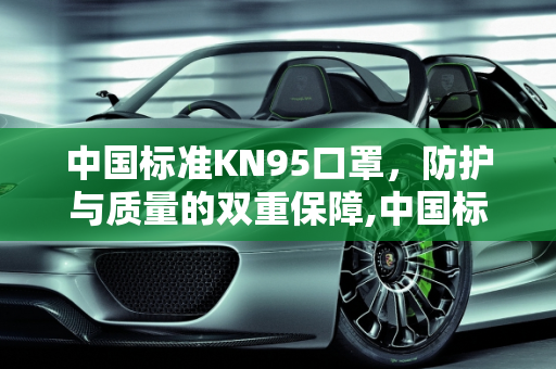 中国标准KN95口罩，防护与质量的双重保障,中国标准kn95口罩