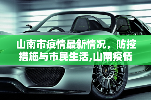 山南市疫情最新情况，防控措施与市民生活,山南疫情最新情况