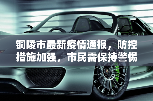 铜陵市最新疫情通报，防控措施加强，市民需保持警惕,铜陵最新疫情公布信息