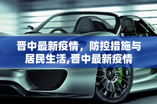 晋中最新疫情，防控措施与居民生活,晋中最新疫情