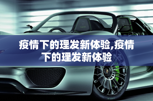 疫情下的理发新体验,疫情下的理发新体验