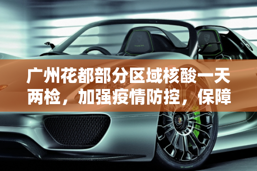 广州花都部分区域核酸一天两检，加强疫情防控，保障居民健康,广州花都部分区域核酸一天两检
