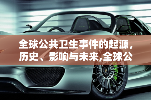 全球公共卫生事件的起源，历史、影响与未来,全球公共卫生事件起源