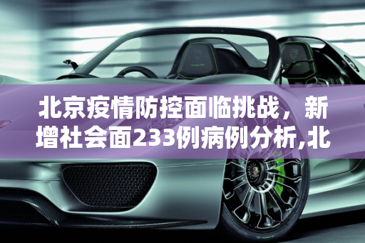 北京疫情防控面临挑战，新增社会面233例病例分析,北京新增社会面233例