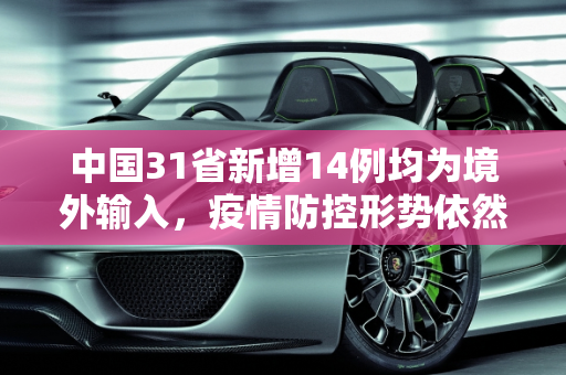 中国31省新增14例均为境外输入，疫情防控形势依然严峻,31省新增14例均为境外输入