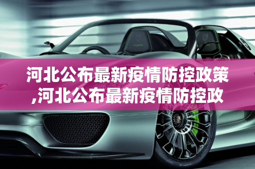 河北公布最新疫情防控政策,河北公布最新疫情防控政策