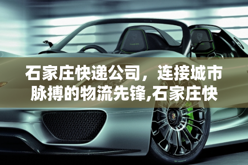石家庄快递公司，连接城市脉搏的物流先锋,石家庄快递公司