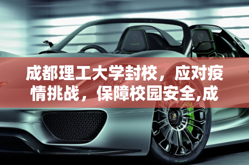 成都理工大学封校，应对疫情挑战，保障校园安全,成都理工大学封校