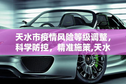 天水市疫情风险等级调整，科学防控，精准施策,天水疫情风险等级