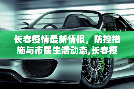 长春疫情最新情报，防控措施与市民生活动态,长春疫情最新情报