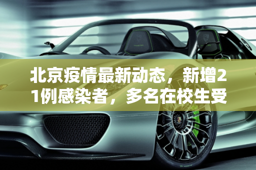 北京疫情最新动态，新增21例感染者，多名在校生受波及,北京新增21例感染者含多名在校生