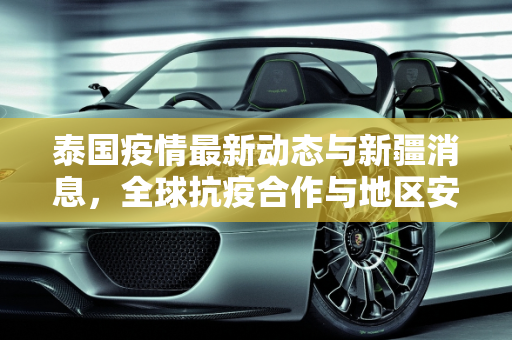 泰国疫情最新动态与新疆消息，全球抗疫合作与地区安全,泰国疫情最新新疆消息新闻