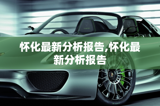 怀化最新分析报告,怀化最新分析报告