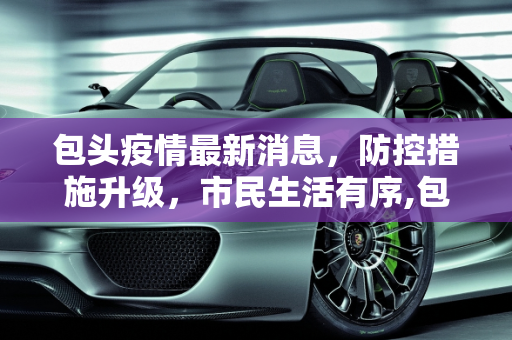 包头疫情最新消息，防控措施升级，市民生活有序,包头疫情最新消息