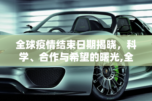 全球疫情结束日期揭晓，科学、合作与希望的曙光,全球疫情结束日期揭晓
