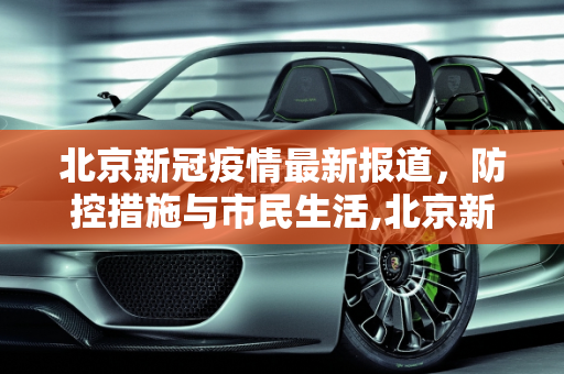 北京新冠疫情最新报道，防控措施与市民生活,北京新冠疫情最新报道