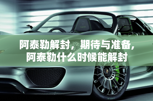 阿泰勒解封，期待与准备,阿泰勒什么时候能解封