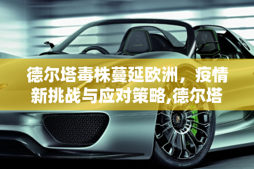 德尔塔毒株蔓延欧洲，疫情新挑战与应对策略,德尔塔毒株蔓延欧洲