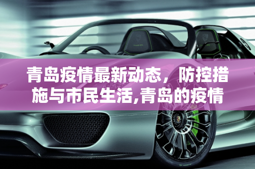 青岛疫情最新动态，防控措施与市民生活,青岛的疫情最新疫情