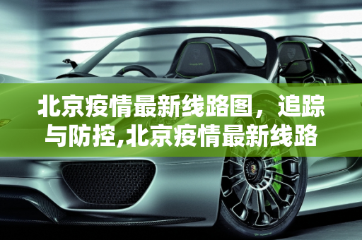 北京疫情最新线路图，追踪与防控,北京疫情最新线路图