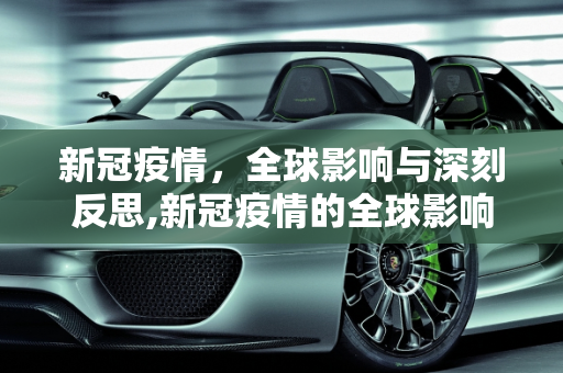 新冠疫情，全球影响与深刻反思,新冠疫情的全球影响与反思