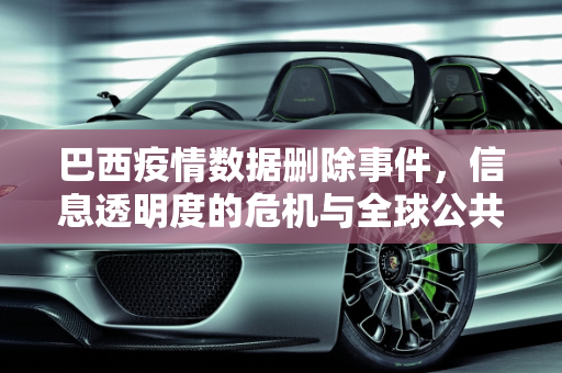 巴西疫情数据删除事件，信息透明度的危机与全球公共卫生的挑战,巴西大量删除疫情数据