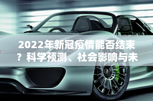 2022年新冠疫情能否结束？科学预测、社会影响与未来展望,2022年新冠疫情能否结束？科学预测、社会影响与未来展望