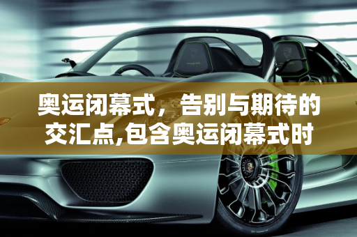 奥运闭幕式，告别与期待的交汇点,包含奥运闭幕式时间的词条