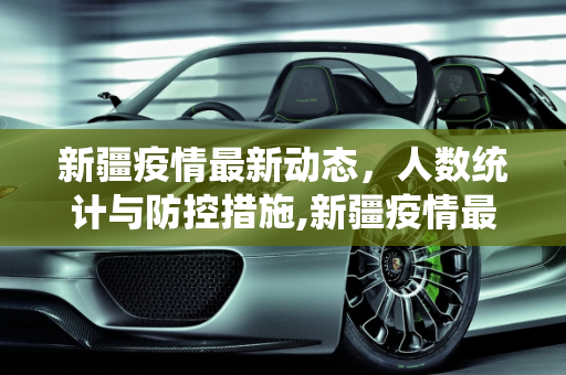 新疆疫情最新动态，人数统计与防控措施,新疆疫情最新人数