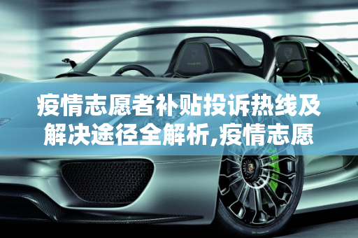 疫情志愿者补贴投诉热线及解决途径全解析,疫情志愿者补贴投诉热线及解决途径全解析