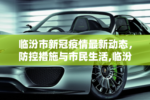临汾市新冠疫情最新动态，防控措施与市民生活,临汾新冠疫情最新消息