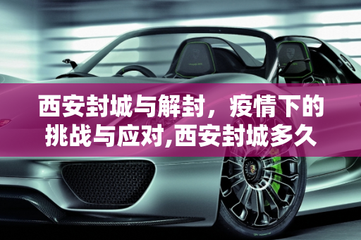 西安封城与解封，疫情下的挑战与应对,西安封城多久解封