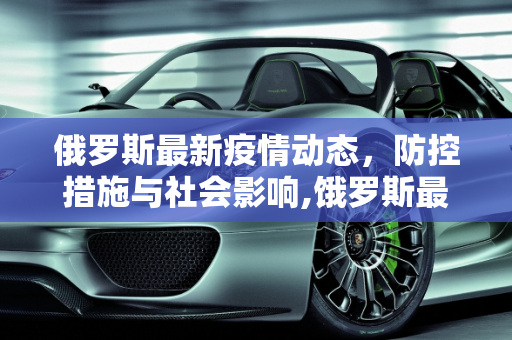 俄罗斯最新疫情动态，防控措施与社会影响,饿罗斯最新疫情消息