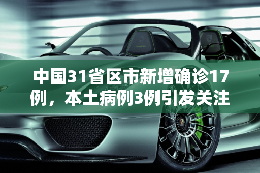 中国31省区市新增确诊17例，本土病例3例引发关注,31省区市新增确诊17例含本土3例