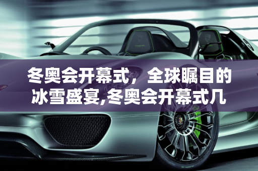 冬奥会开幕式，全球瞩目的冰雪盛宴,冬奥会开幕式几点