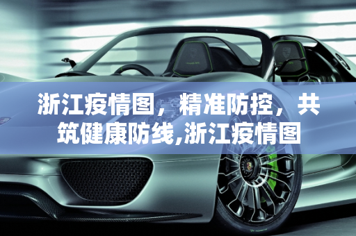 浙江疫情图，精准防控，共筑健康防线,浙江疫情图