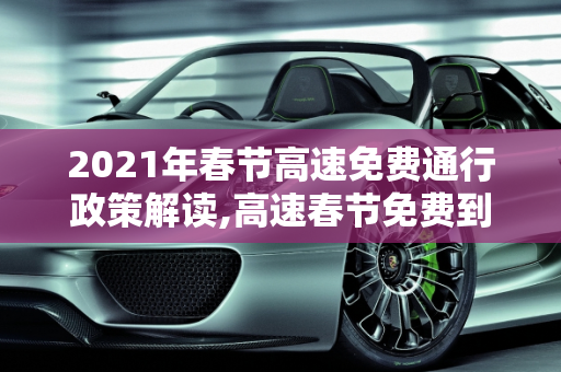 2021年春节高速免费通行政策解读,高速春节免费到什么时候2021